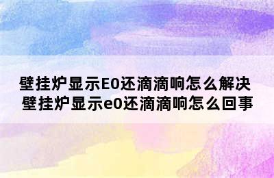 壁挂炉显示E0还滴滴响怎么解决 壁挂炉显示e0还滴滴响怎么回事